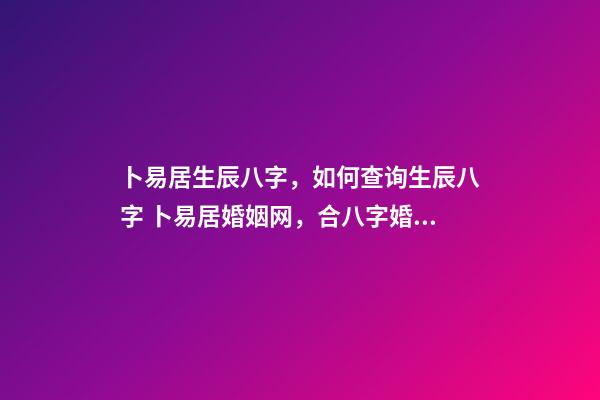 卜易居生辰八字，如何查询生辰八字 卜易居婚姻网，合八字婚姻免费算婚姻-第1张-观点-玄机派